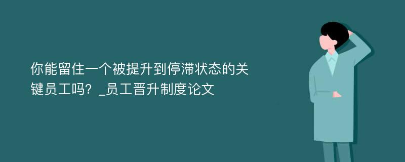 你能留住一个被提升到停滞状态的关键员工吗？_员工晋升制度论文