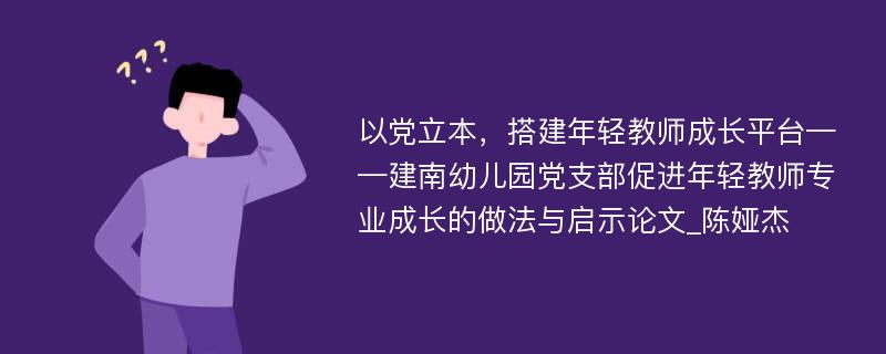 以党立本，搭建年轻教师成长平台——建南幼儿园党支部促进年轻教师专业成长的做法与启示论文_陈娅杰