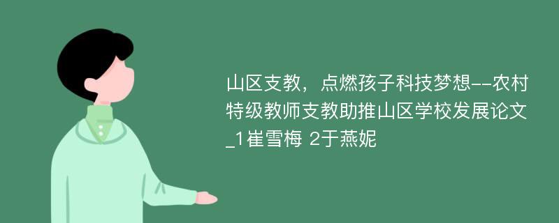 山区支教，点燃孩子科技梦想--农村特级教师支教助推山区学校发展论文_1崔雪梅 2于燕妮