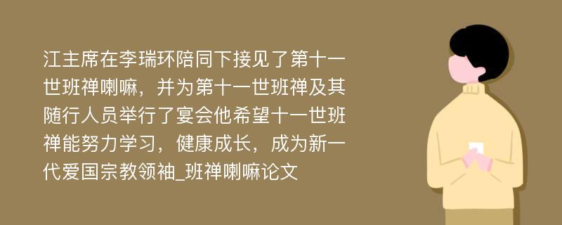 江主席在李瑞环陪同下接见了第十一世班禅喇嘛，并为第十一世班禅及其随行人员举行了宴会他希望十一世班禅能努力学习，健康成长，成为新一代爱国宗教领袖_班禅喇嘛论文