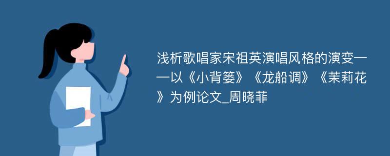 浅析歌唱家宋祖英演唱风格的演变——以《小背篓》《龙船调》《茉莉花》为例论文_周晓菲