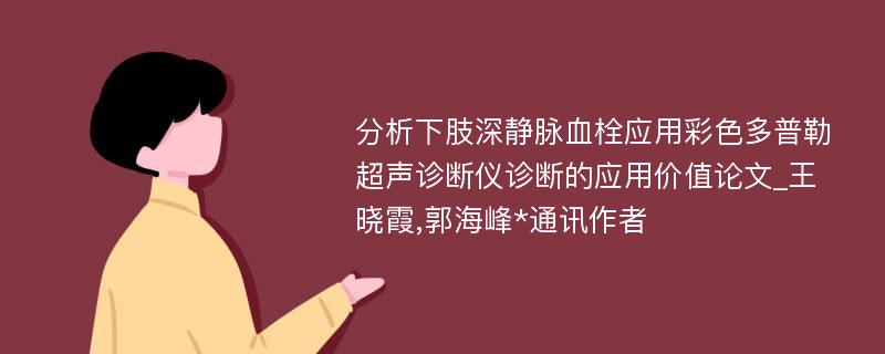 分析下肢深静脉血栓应用彩色多普勒超声诊断仪诊断的应用价值论文_王晓霞,郭海峰*通讯作者