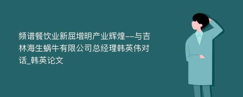 频谱餐饮业新屈增明产业辉煌--与吉林海生蜗牛有限公司总经理韩英伟对话_韩英论文