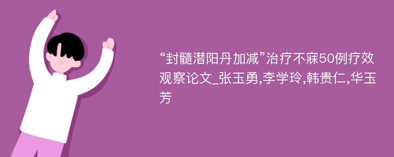 “封髓潜阳丹加减”治疗不寐50例疗效观察论文_张玉勇,李学玲,韩贵仁,华玉芳