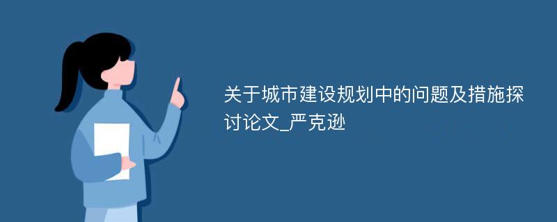 关于城市建设规划中的问题及措施探讨论文_严克逊