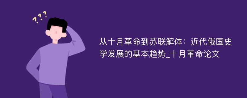 从十月革命到苏联解体：近代俄国史学发展的基本趋势_十月革命论文