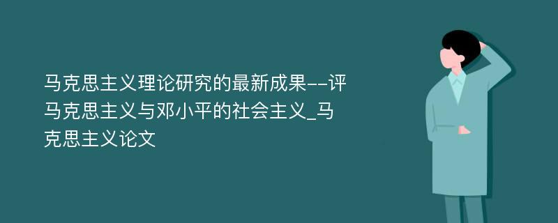 马克思主义理论研究的最新成果--评马克思主义与邓小平的社会主义_马克思主义论文