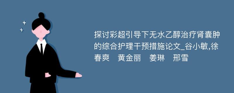 探讨彩超引导下无水乙醇治疗肾囊肿的综合护理干预措施论文_谷小敏,徐春爽　黄金丽　姜琳　邢雪