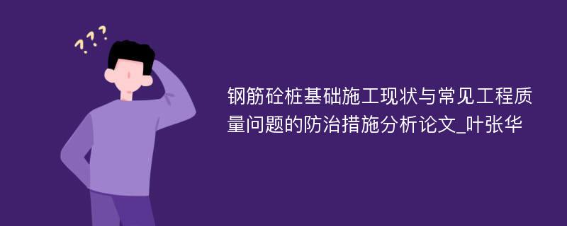 钢筋砼桩基础施工现状与常见工程质量问题的防治措施分析论文_叶张华