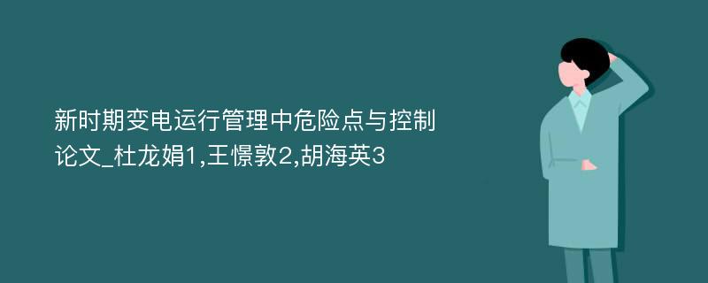 新时期变电运行管理中危险点与控制论文_杜龙娟1,王憬敦2,胡海英3