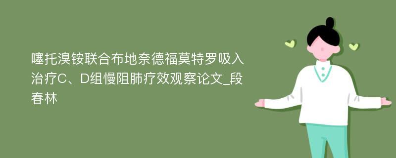 噻托溴铵联合布地奈德福莫特罗吸入治疗C、D组慢阻肺疗效观察论文_段春林