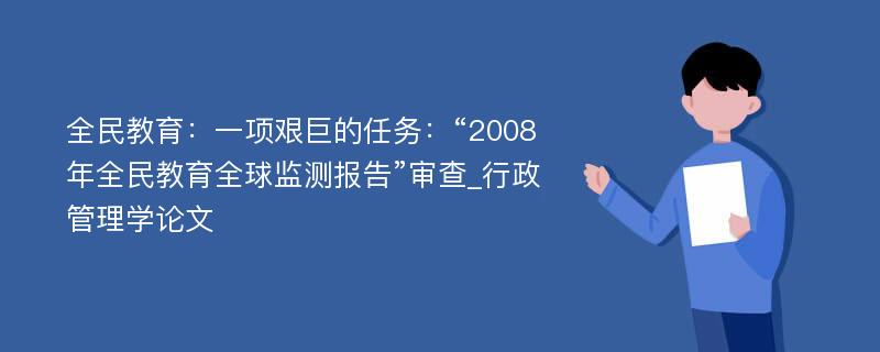 全民教育：一项艰巨的任务：“2008年全民教育全球监测报告”审查_行政管理学论文