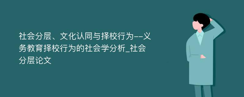 社会分层、文化认同与择校行为--义务教育择校行为的社会学分析_社会分层论文