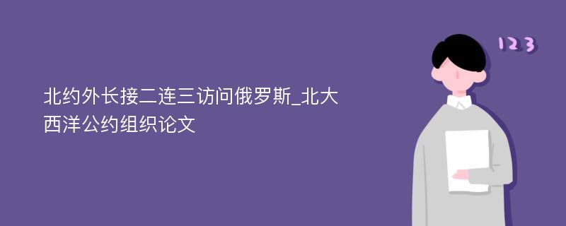 北约外长接二连三访问俄罗斯_北大西洋公约组织论文