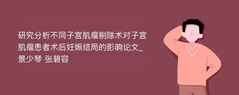 研究分析不同子宫肌瘤剔除术对子宫肌瘤患者术后妊娠结局的影响论文_景少琴 张碧容