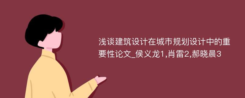 浅谈建筑设计在城市规划设计中的重要性论文_侯义龙1,肖雷2,郝晓晨3