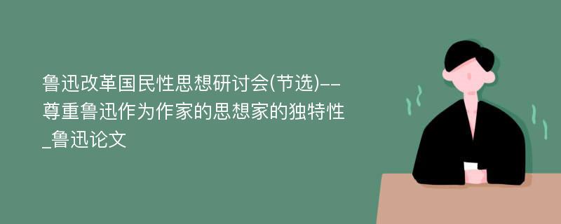 鲁迅改革国民性思想研讨会(节选)--尊重鲁迅作为作家的思想家的独特性_鲁迅论文