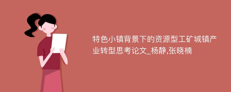 特色小镇背景下的资源型工矿城镇产业转型思考论文_杨静,张晓楠