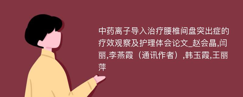 中药离子导入治疗腰椎间盘突出症的疗效观察及护理体会论文_赵会晶,闫丽,李燕霞（通讯作者）,韩玉霞,王丽萍