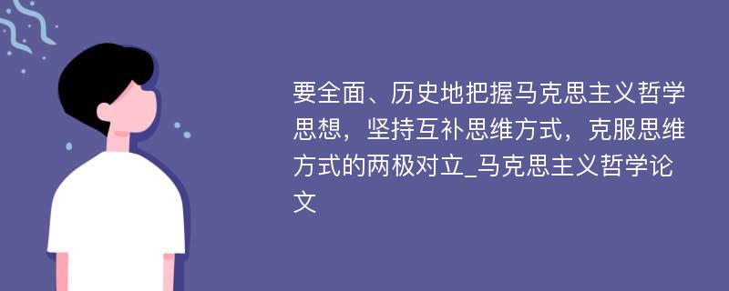 要全面、历史地把握马克思主义哲学思想，坚持互补思维方式，克服思维方式的两极对立_马克思主义哲学论文