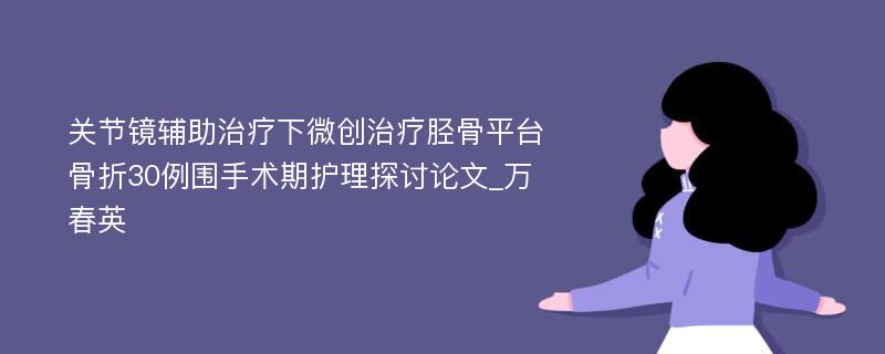 关节镜辅助治疗下微创治疗胫骨平台骨折30例围手术期护理探讨论文_万春英