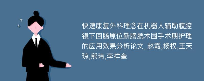 快速康复外科理念在机器人辅助腹腔镜下回肠原位新膀胱术围手术期护理的应用效果分析论文_赵霞,杨权,王天琼,熊玮,李祥奎