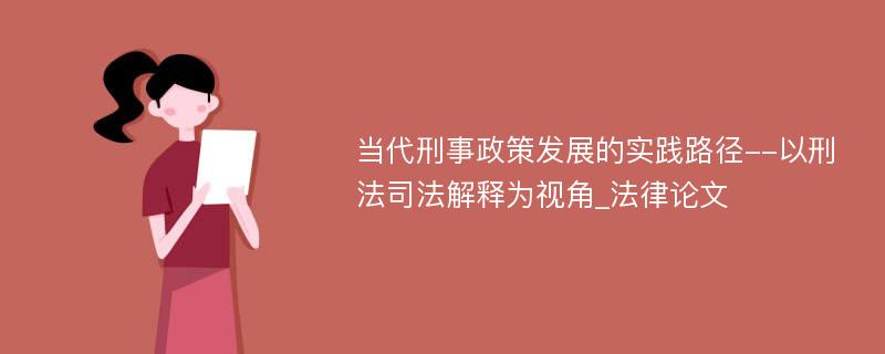 当代刑事政策发展的实践路径--以刑法司法解释为视角_法律论文