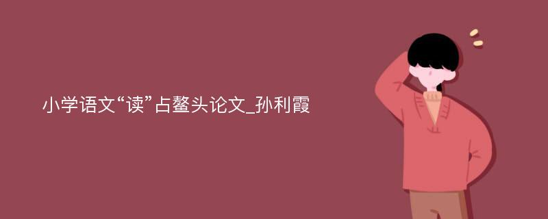 小学语文“读”占鳌头论文_孙利霞