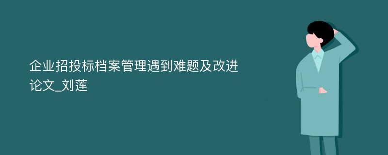 企业招投标档案管理遇到难题及改进论文_刘莲