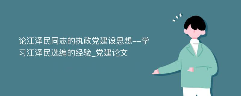 论江泽民同志的执政党建设思想--学习江泽民选编的经验_党建论文