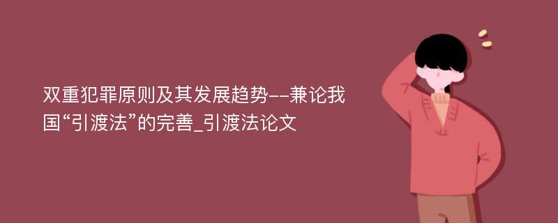 双重犯罪原则及其发展趋势--兼论我国“引渡法”的完善_引渡法论文