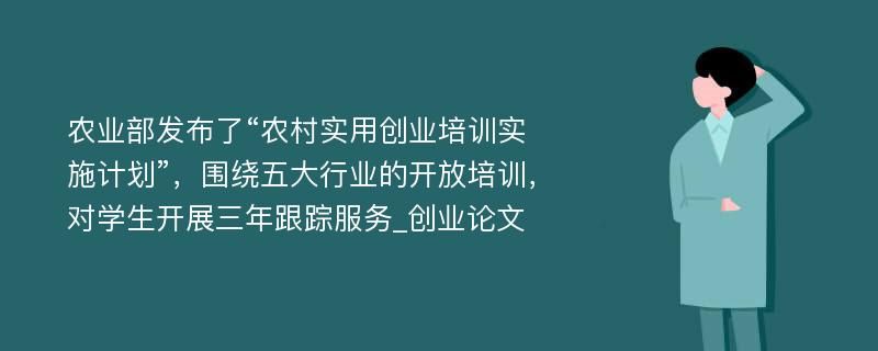 农业部发布了“农村实用创业培训实施计划”，围绕五大行业的开放培训，对学生开展三年跟踪服务_创业论文