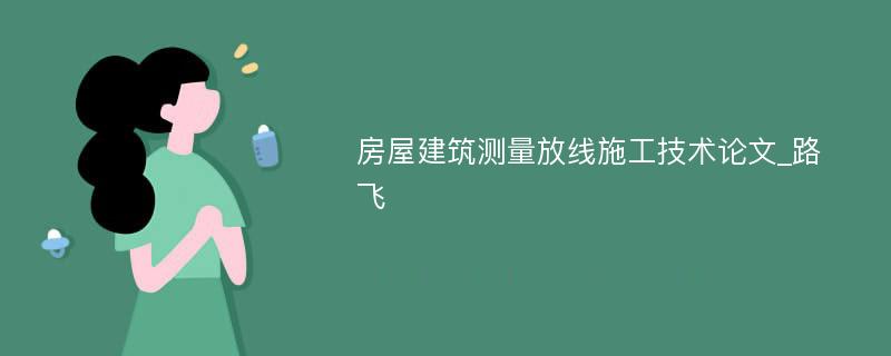 房屋建筑测量放线施工技术论文_路飞