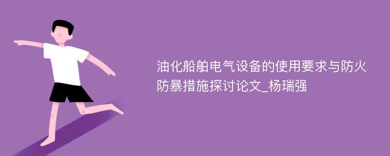 油化船舶电气设备的使用要求与防火防暴措施探讨论文_杨瑞强