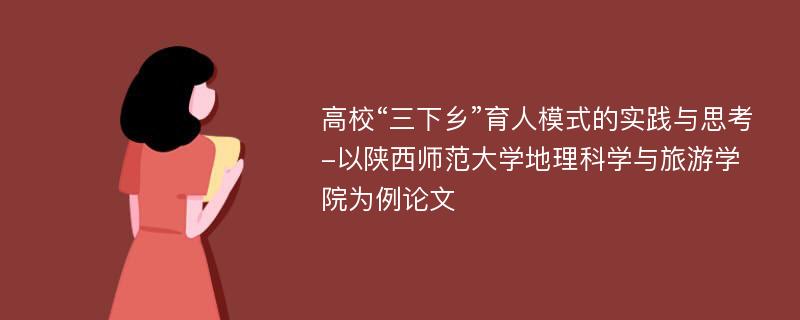 高校“三下乡”育人模式的实践与思考-以陕西师范大学地理科学与旅游学院为例论文