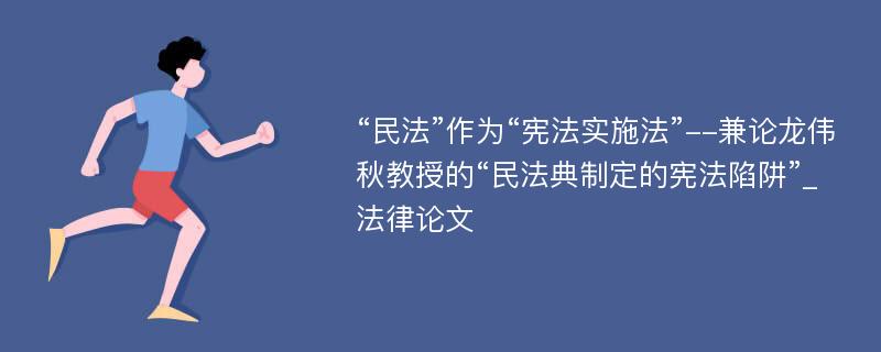 “民法”作为“宪法实施法”--兼论龙伟秋教授的“民法典制定的宪法陷阱”_法律论文