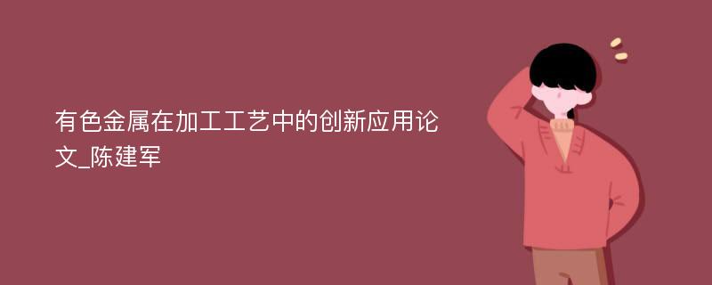 有色金属在加工工艺中的创新应用论文_陈建军