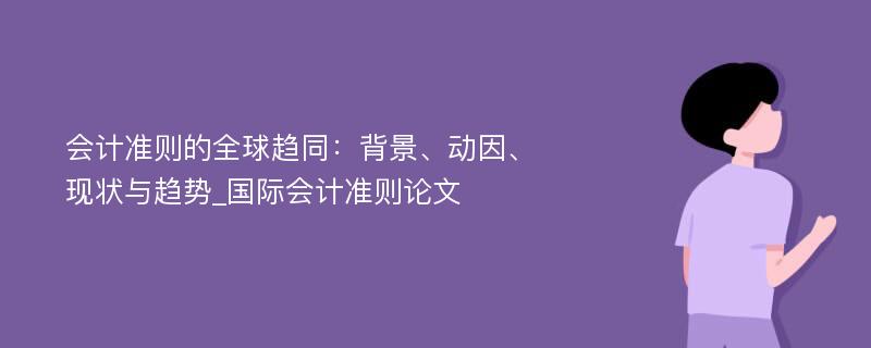 会计准则的全球趋同：背景、动因、现状与趋势_国际会计准则论文