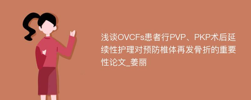 浅谈OVCFs患者行PVP、PKP术后延续性护理对预防椎体再发骨折的重要性论文_姜丽