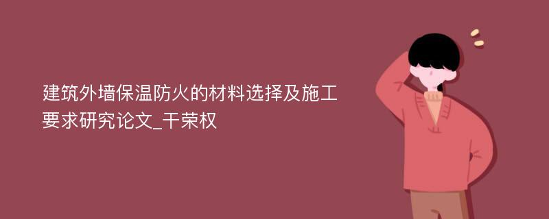 建筑外墙保温防火的材料选择及施工要求研究论文_干荣权