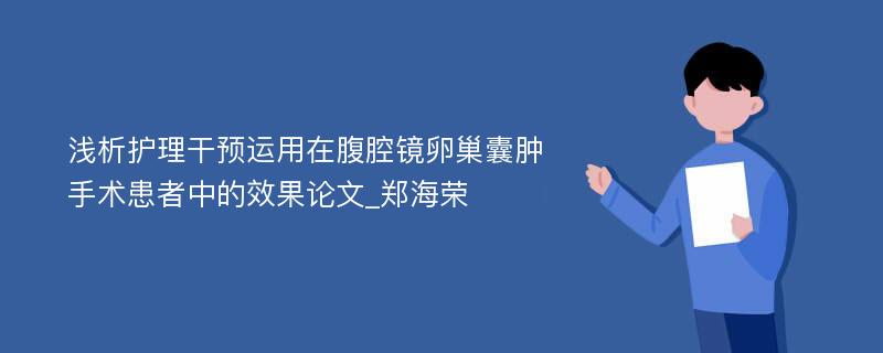 浅析护理干预运用在腹腔镜卵巢囊肿手术患者中的效果论文_郑海荣