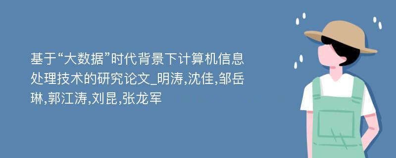 基于“大数据”时代背景下计算机信息处理技术的研究论文_明涛,沈佳,邹岳琳,郭江涛,刘昆,张龙军