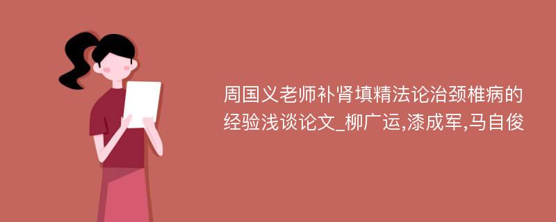 周国义老师补肾填精法论治颈椎病的经验浅谈论文_柳广运,漆成军,马自俊