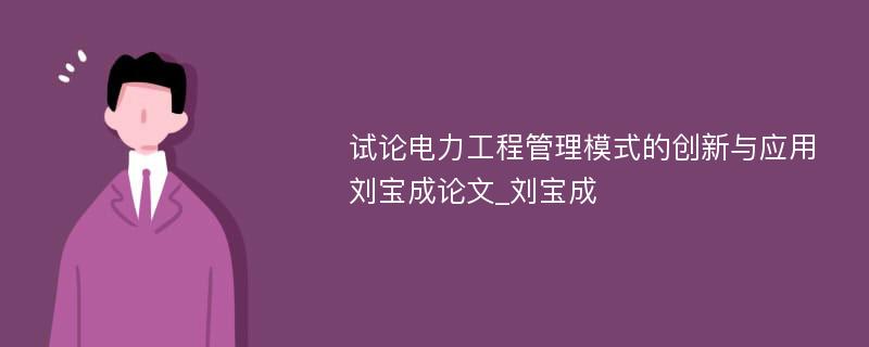 试论电力工程管理模式的创新与应用刘宝成论文_刘宝成