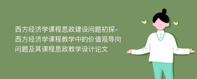 西方经济学课程思政建设问题初探-西方经济学课程教学中的价值观导向问题及其课程思政教学设计论文