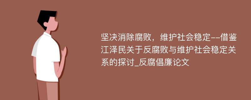 坚决消除腐败，维护社会稳定--借鉴江泽民关于反腐败与维护社会稳定关系的探讨_反腐倡廉论文