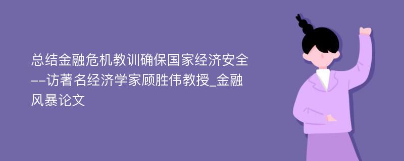 总结金融危机教训确保国家经济安全--访著名经济学家顾胜伟教授_金融风暴论文