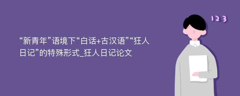 “新青年”语境下“白话+古汉语”“狂人日记”的特殊形式_狂人日记论文