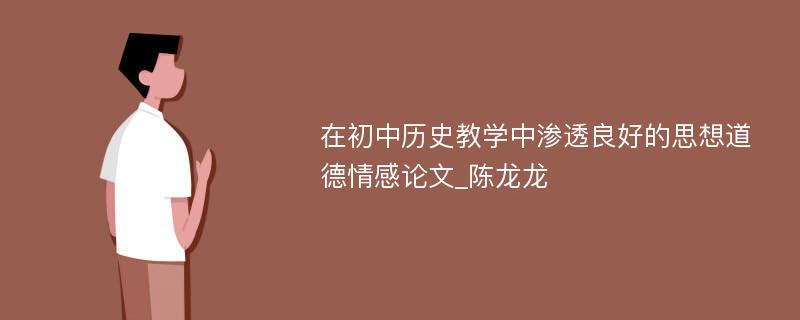 在初中历史教学中渗透良好的思想道德情感论文_陈龙龙