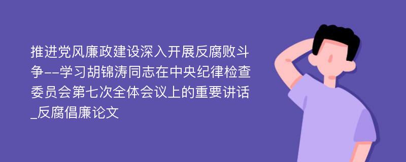 推进党风廉政建设深入开展反腐败斗争--学习胡锦涛同志在中央纪律检查委员会第七次全体会议上的重要讲话_反腐倡廉论文